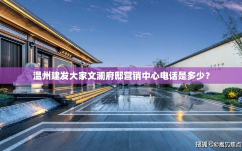温州建发大家文澜府邸营销中心电话是多少？