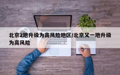 北京2地升级为高风险地区/北京又一地升级为高风险
