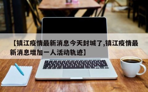 【镇江疫情最新消息今天封城了,镇江疫情最新消息增加一人活动轨迹】