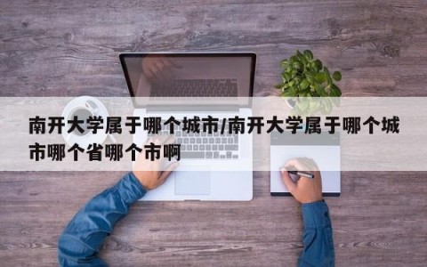 南开大学属于哪个城市/南开大学属于哪个城市哪个省哪个市啊