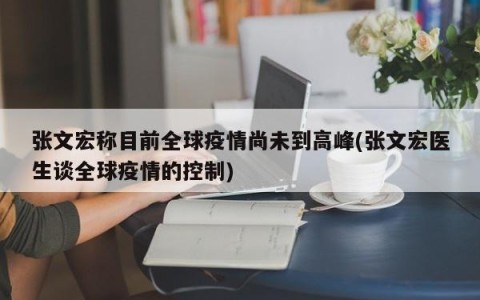 张文宏称目前全球疫情尚未到高峰(张文宏医生谈全球疫情的控制)