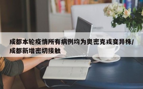 成都本轮疫情所有病例均为奥密克戎变异株/成都新增密切接触