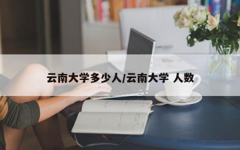 云南大学多少人/云南大学 人数