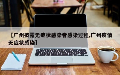 【广州披露无症状感染者感染过程,广州疫情无症状感染】