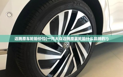 迈腾原车轮胎价位(一汽大众迈腾原装轮胎什么品牌的?)