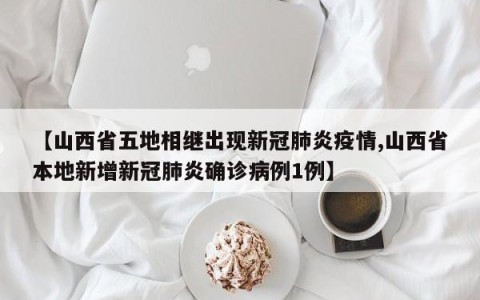 【山西省五地相继出现新冠肺炎疫情,山西省本地新增新冠肺炎确诊病例1例】