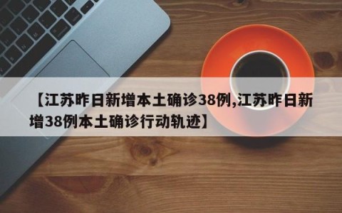 【江苏昨日新增本土确诊38例,江苏昨日新增38例本土确诊行动轨迹】