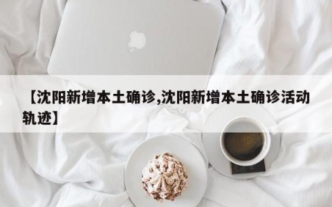 【沈阳新增本土确诊,沈阳新增本土确诊活动轨迹】
