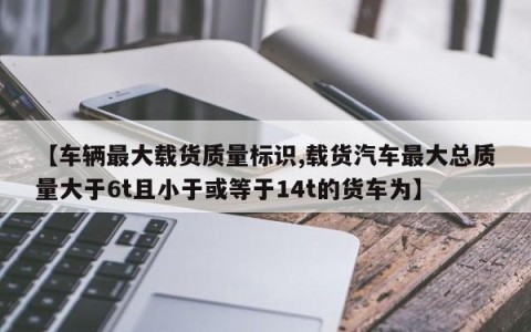 【车辆最大载货质量标识,载货汽车最大总质量大于6t且小于或等于14t的货车为】
