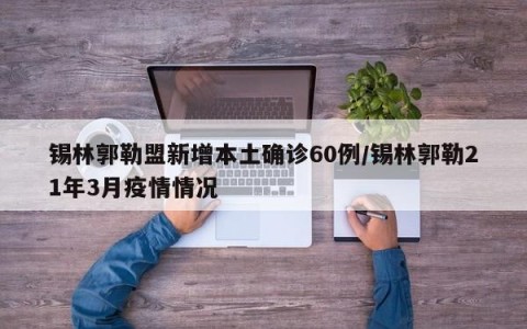 锡林郭勒盟新增本土确诊60例/锡林郭勒21年3月疫情情况