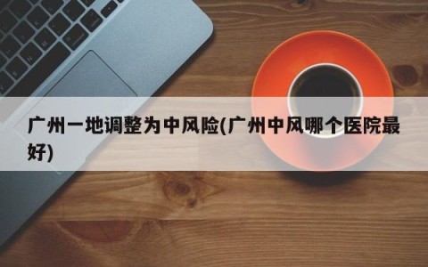 广州一地调整为中风险(广州中风哪个医院最好)