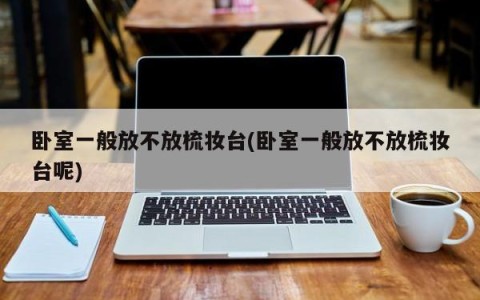 卧室一般放不放梳妆台(卧室一般放不放梳妆台呢)