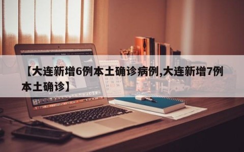 【大连新增6例本土确诊病例,大连新增7例本土确诊】