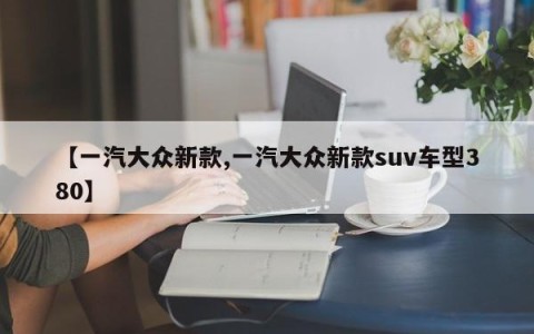 【一汽大众新款,一汽大众新款suv车型380】