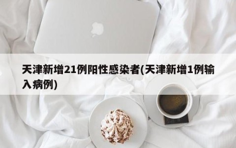 天津新增21例阳性感染者(天津新增1例输入病例)