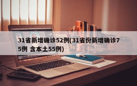 31省新增确诊52例(31省份新增确诊75例 含本土55例)