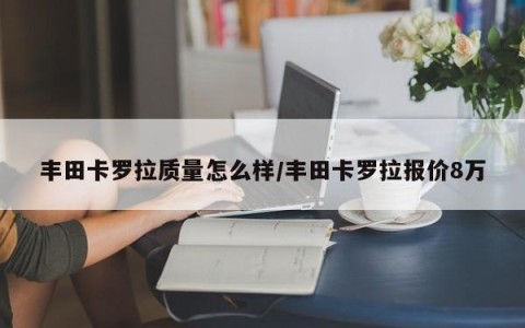 丰田卡罗拉质量怎么样/丰田卡罗拉报价8万