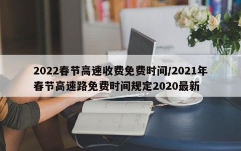 2022春节高速收费免费时间/2021年春节高速路免费时间规定2020最新