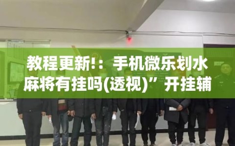 教程更新!：手机微乐划水麻将有挂吗(透视)”开挂辅助脚本+详细开挂安装教程