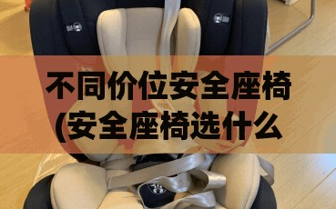 不同价位安全座椅(安全座椅选什么价位)