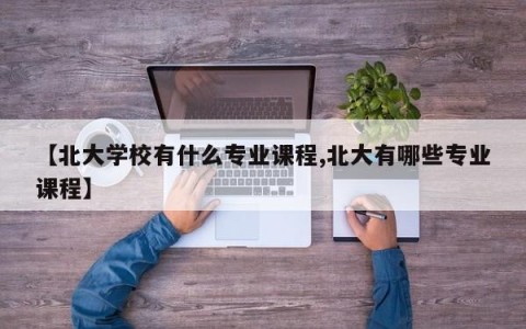 【北大学校有什么专业课程,北大有哪些专业课程】