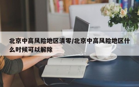 北京中高风险地区清零/北京中高风险地区什么时候可以解除