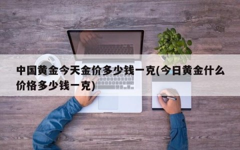 中国黄金今天金价多少钱一克(今日黄金什么价格多少钱一克)
