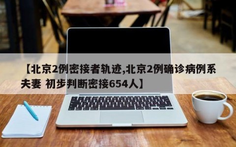 【北京2例密接者轨迹,北京2例确诊病例系夫妻 初步判断密接654人】