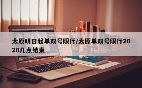 太原明日起单双号限行/太原单双号限行2020几点结束
