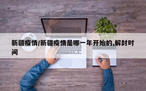 新疆疫情/新疆疫情是哪一年开始的,解封时间