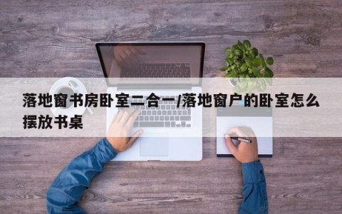 落地窗书房卧室二合一/落地窗户的卧室怎么摆放书桌