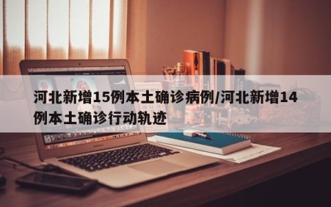 河北新增15例本土确诊病例/河北新增14例本土确诊行动轨迹