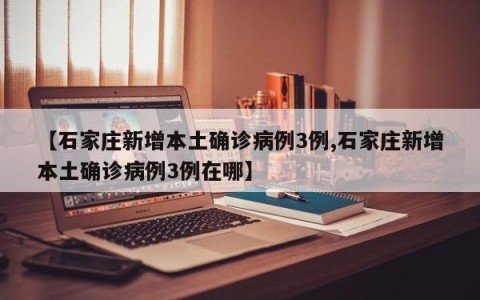 【石家庄新增本土确诊病例3例,石家庄新增本土确诊病例3例在哪】