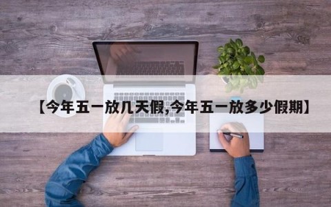 【今年五一放几天假,今年五一放多少假期】