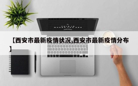 【西安市最新疫情状况,西安市最新疫情分布】
