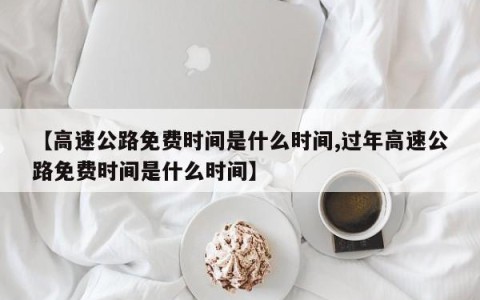 【高速公路免费时间是什么时间,过年高速公路免费时间是什么时间】