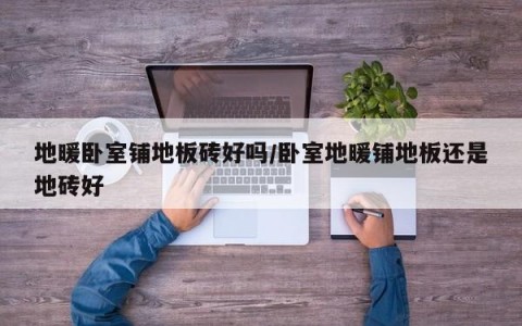 地暖卧室铺地板砖好吗/卧室地暖铺地板还是地砖好