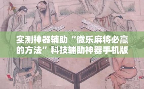 实测神器辅助“微乐麻将必赢的方法”科技辅助神器手机版