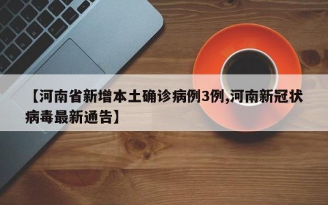 【河南省新增本土确诊病例3例,河南新冠状病毒最新通告】