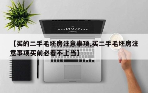 【买的二手毛坯房注意事项,买二手毛坯房注意事项买前必看不上当】