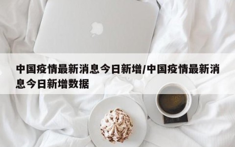 中国疫情最新消息今日新增/中国疫情最新消息今日新增数据