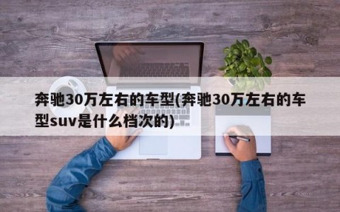 奔驰30万左右的车型(奔驰30万左右的车型suv是什么档次的)