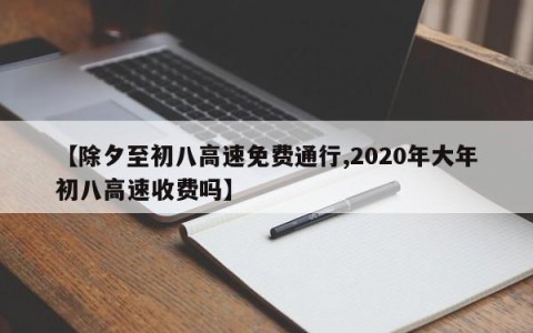 【除夕至初八高速免费通行,2020年大年初八高速收费吗】