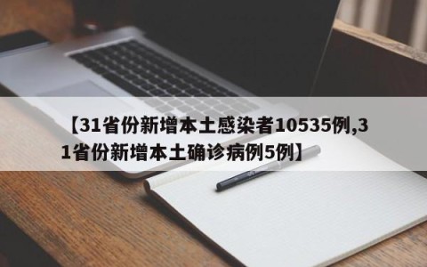 【31省份新增本土感染者10535例,31省份新增本土确诊病例5例】