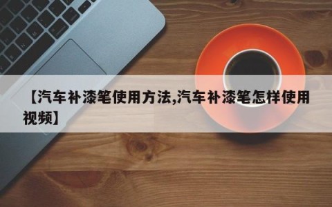 【汽车补漆笔使用方法,汽车补漆笔怎样使用视频】