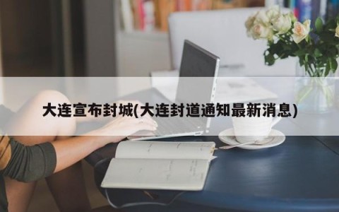 大连宣布封城(大连封道通知最新消息)