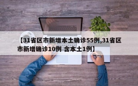 【31省区市新增本土确诊55例,31省区市新增确诊10例 含本土1例】