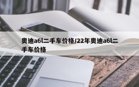 奥迪a6l二手车价格/22年奥迪a6l二手车价格