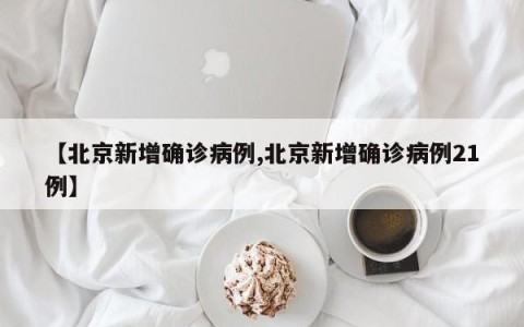 【北京新增确诊病例,北京新增确诊病例21例】