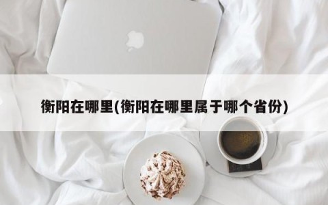 衡阳在哪里(衡阳在哪里属于哪个省份)